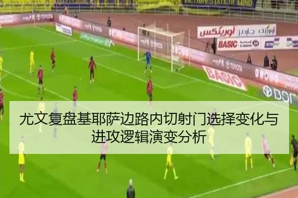 尤文复盘基耶萨边路内切射门选择变化与进攻逻辑演变分析