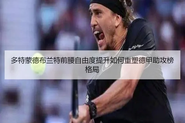 多特蒙德布兰特前腰自由度提升如何重塑德甲助攻榜格局