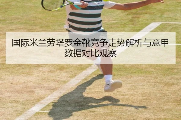 国际米兰劳塔罗金靴竞争走势解析与意甲数据对比观察