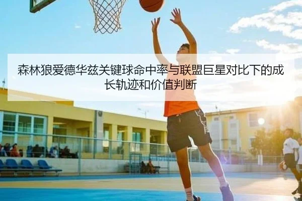 森林狼爱德华兹关键球命中率与联盟巨星对比下的成长轨迹和价值判断