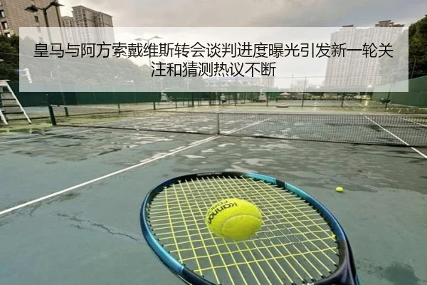 皇马与阿方索戴维斯转会谈判进度曝光引发新一轮关注和猜测热议不断