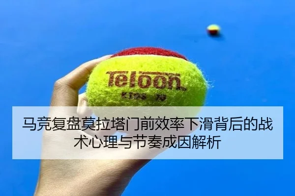 马竞复盘莫拉塔门前效率下滑背后的战术心理与节奏成因解析