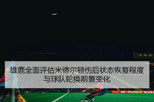 雄鹿全面评估米德尔顿伤后状态恢复程度与球队轮换前景变化