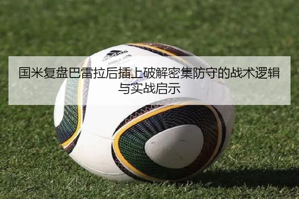 国米复盘巴雷拉后插上破解密集防守的战术逻辑与实战启示