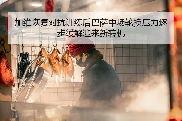 加维恢复对抗训练后巴萨中场轮换压力逐步缓解迎来新转机