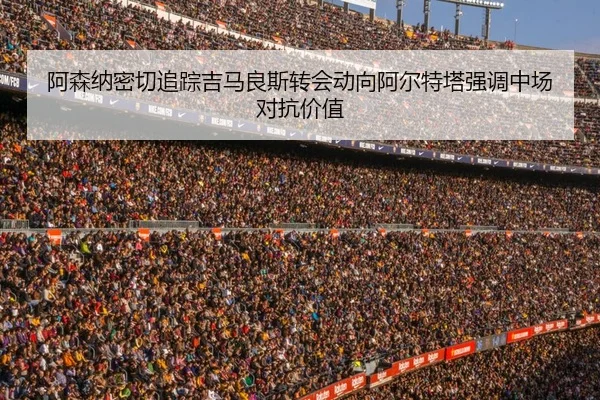 阿森纳密切追踪吉马良斯转会动向阿尔特塔强调中场对抗价值